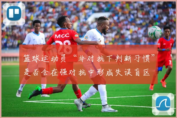 篮球运动员“非对抗下判断习惯”是否会在强对抗中形成失误盲区