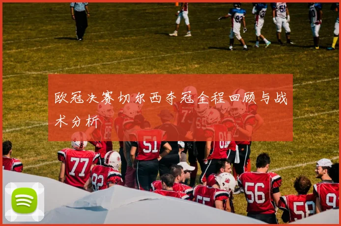 欧冠决赛切尔西夺冠全程回顾与战术分析