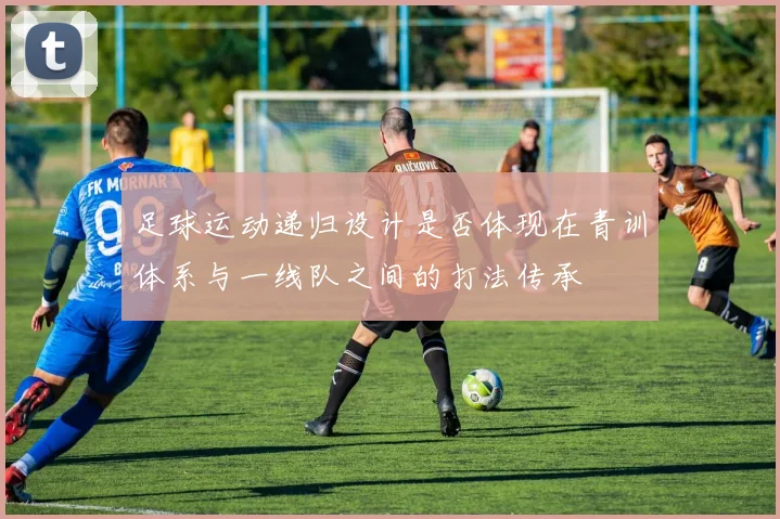 足球运动递归设计是否体现在青训体系与一线队之间的打法传承