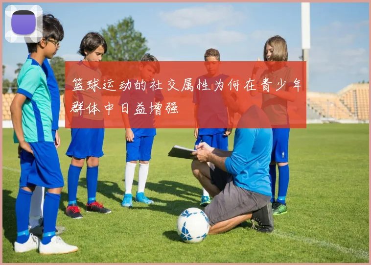 篮球运动的社交属性为何在青少年群体中日益增强