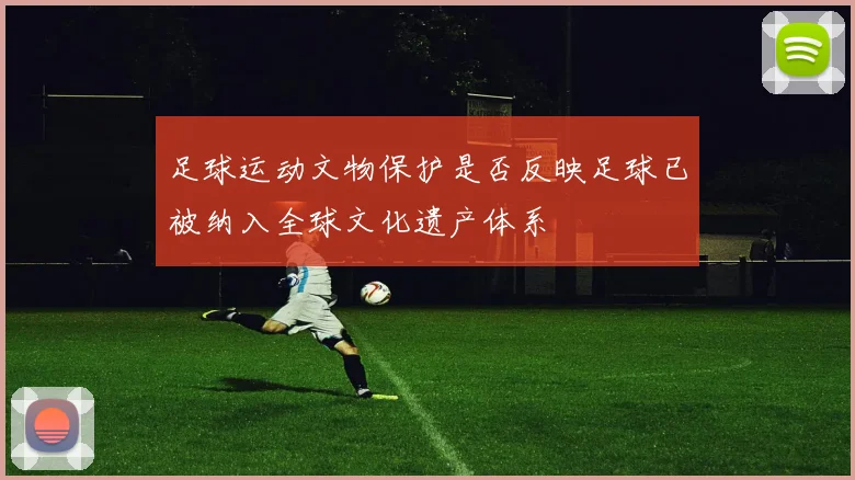 足球运动文物保护是否反映足球已被纳入全球文化遗产体系