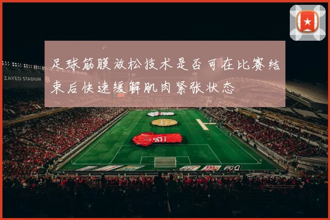 足球筋膜放松技术是否可在比赛结束后快速缓解肌肉紧张状态