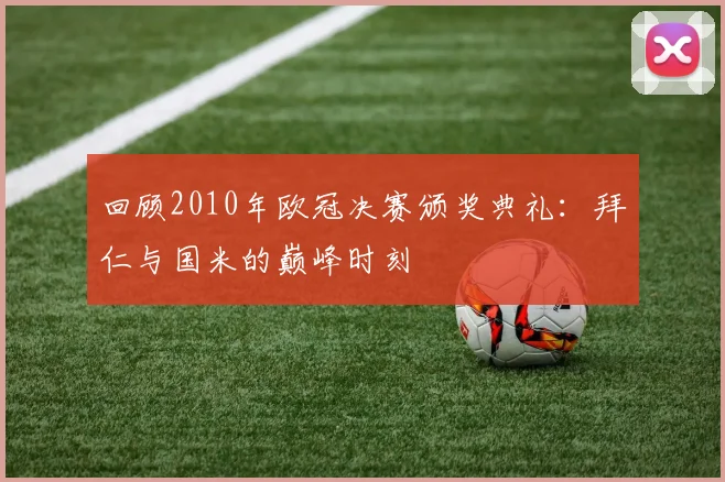 回顾2010年欧冠决赛颁奖典礼：拜仁与国米的巅峰时刻