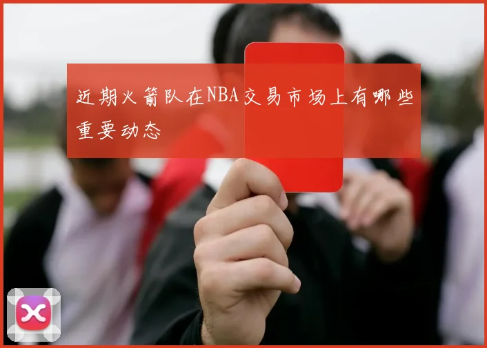 近期火箭队在NBA交易市场上有哪些重要动态