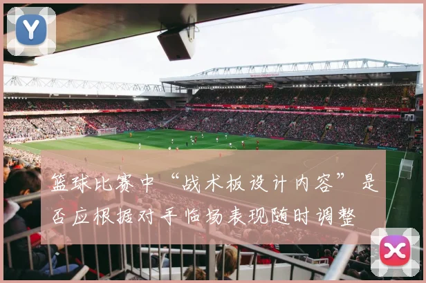 篮球比赛中“战术板设计内容”是否应根据对手临场表现随时调整