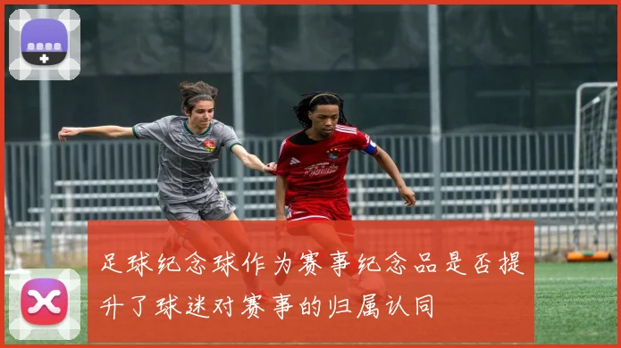 足球纪念球作为赛事纪念品是否提升了球迷对赛事的归属认同