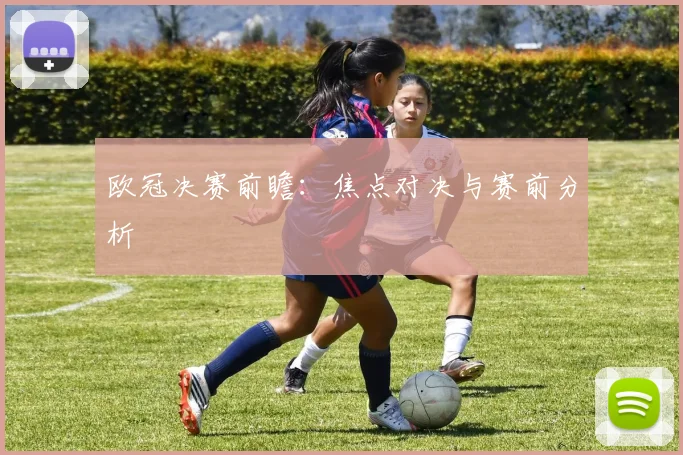 欧冠决赛前瞻：焦点对决与赛前分析