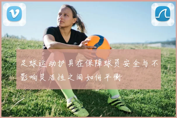足球运动护具在保障球员安全与不影响灵活性之间如何平衡